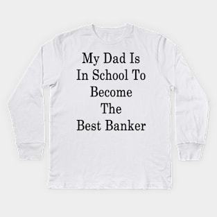 My Dad Is In School To Become The Best Banker Kids Long Sleeve T-Shirt